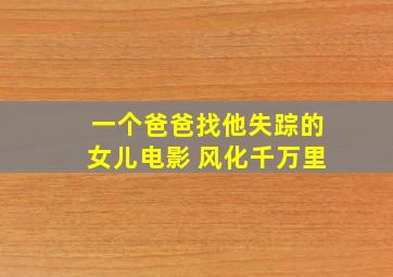 一个爸爸找他失踪的女儿电影 风化千万里